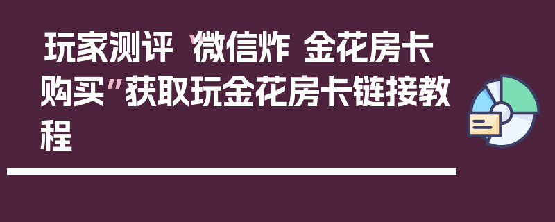 玩家测评“微信炸 金花房卡购买”获取玩金花房卡链接教程
