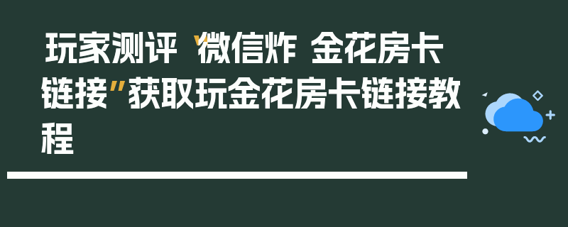 玩家测评“微信炸 金花房卡链接”获取玩金花房卡链接教程