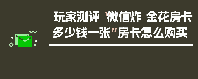 玩家测评“微信炸 金花房卡多少钱一张”房卡怎么购买