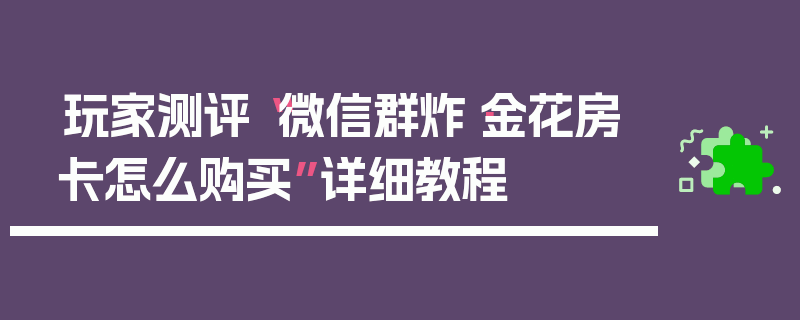 玩家测评“微信群炸·金花房卡怎么购买”详细教程