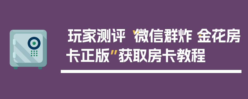 玩家测评“微信群炸·金花房卡正版”获取房卡教程