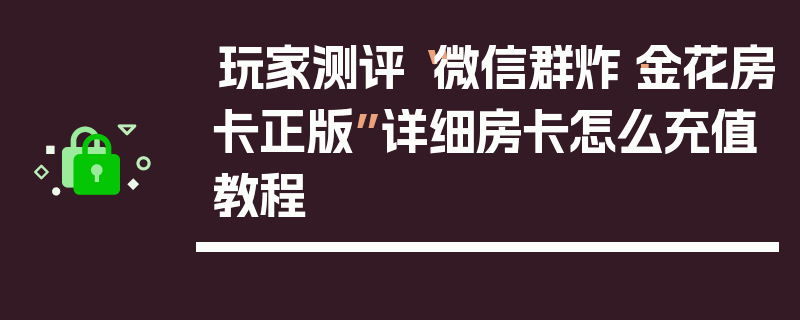 玩家测评“微信群炸·金花房卡正版”详细房卡怎么充值教程