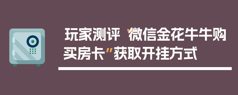 玩家测评“微信金花牛牛购买房卡”获取开挂方式