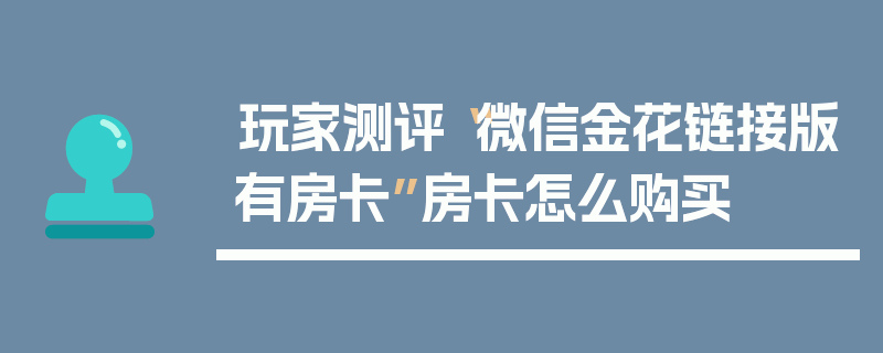 玩家测评“微信金花链接版有房卡”房卡怎么购买