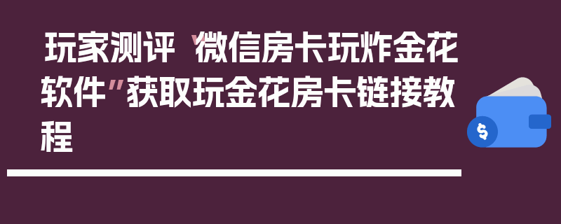 玩家测评“微信房卡玩炸金花软件”获取玩金花房卡链接教程