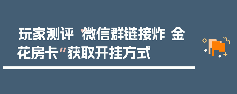 玩家测评“微信群链接炸 金花房卡”获取开挂方式