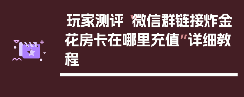 玩家测评“微信群链接炸金花房卡在哪里充值”详细教程