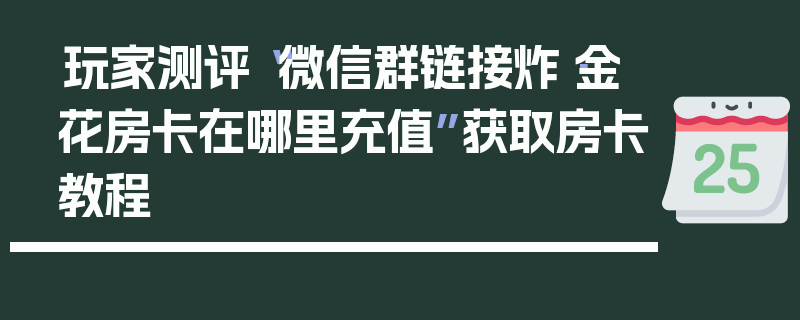 玩家测评“微信群链接炸·金花房卡在哪里充值”获取房卡教程