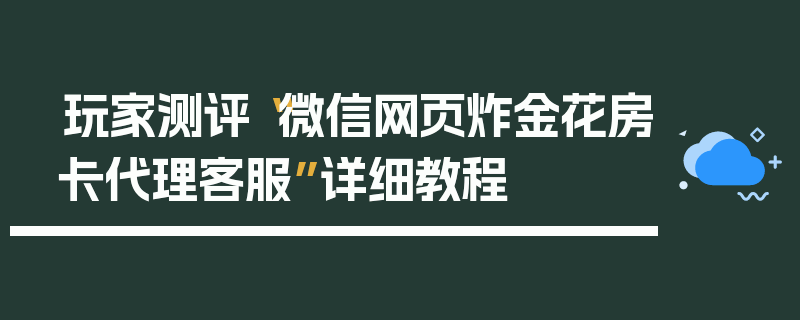 玩家测评“微信网页炸金花房卡代理客服”详细教程