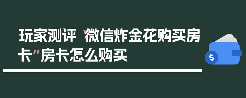 玩家测评“微信炸金花购买房卡”房卡怎么购买