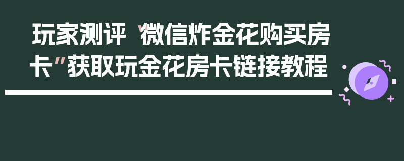 玩家测评“微信炸金花购买房卡”获取玩金花房卡链接教程
