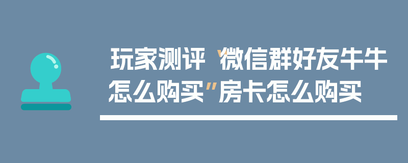 玩家测评“微信群好友牛牛怎么购买”房卡怎么购买