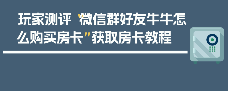 玩家测评“微信群好友牛牛怎么购买房卡”获取房卡教程