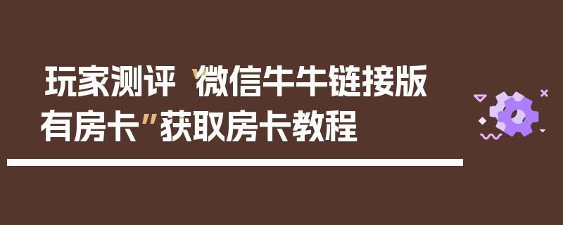 玩家测评“微信牛牛链接版 有房卡”获取房卡教程