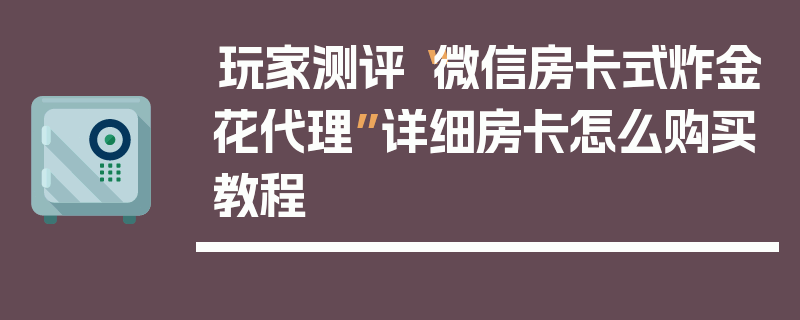 玩家测评“微信房卡式炸金花代理”详细房卡怎么购买教程