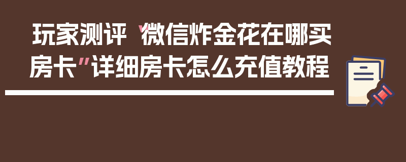 玩家测评“微信炸金花在哪买房卡”详细房卡怎么充值教程