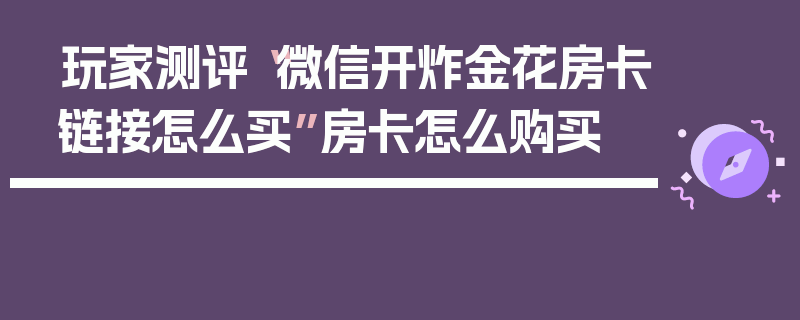 玩家测评“微信开炸金花房卡链接怎么买”房卡怎么购买