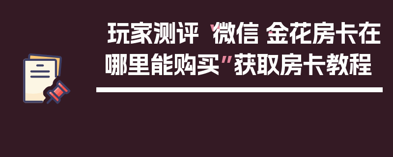 玩家测评“微信·金花房卡在哪里能购买”获取房卡教程