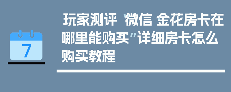 玩家测评“微信·金花房卡在哪里能购买”详细房卡怎么购买教程