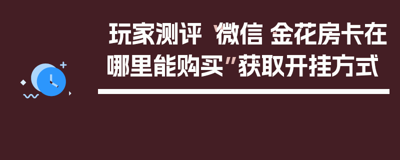 玩家测评“微信·金花房卡在哪里能购买”获取开挂方式