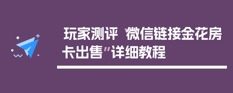 玩家测评“微信链接金花房卡出售”详细教程