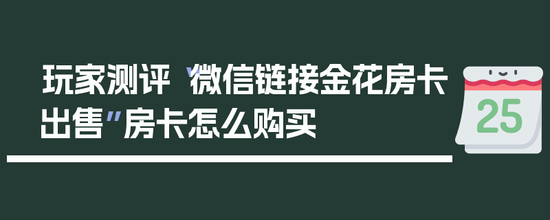 玩家测评“微信链接金花房卡出售”房卡怎么购买