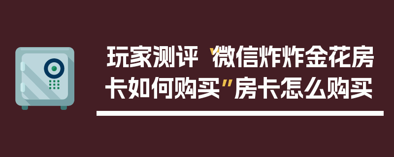 玩家测评“微信炸炸金花房卡如何购买”房卡怎么购买
