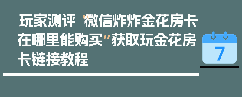玩家测评“微信炸炸金花房卡在哪里能购买”获取玩金花房卡链接教程