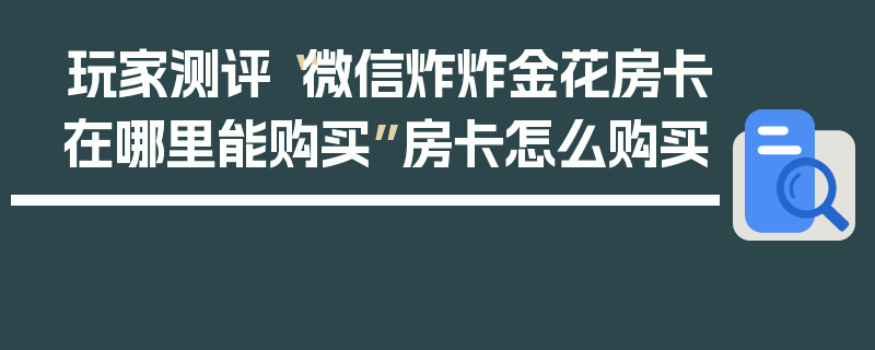 玩家测评“微信炸炸金花房卡在哪里能购买”房卡怎么购买