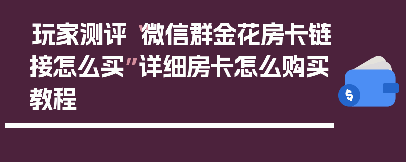 玩家测评“微信群金花房卡链接怎么买”详细房卡怎么购买教程