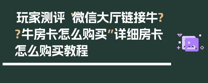 玩家测评“微信大厅链接牛??牛房卡怎么购买”详细房卡怎么购买教程