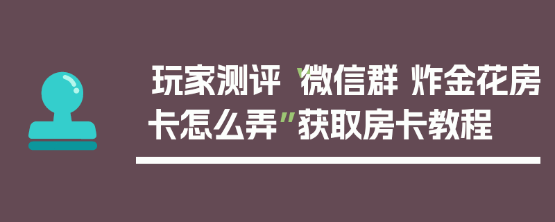 玩家测评“微信群 炸金花房卡怎么弄”获取房卡教程