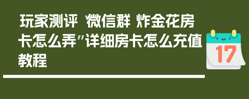 玩家测评“微信群 炸金花房卡怎么弄”详细房卡怎么充值教程