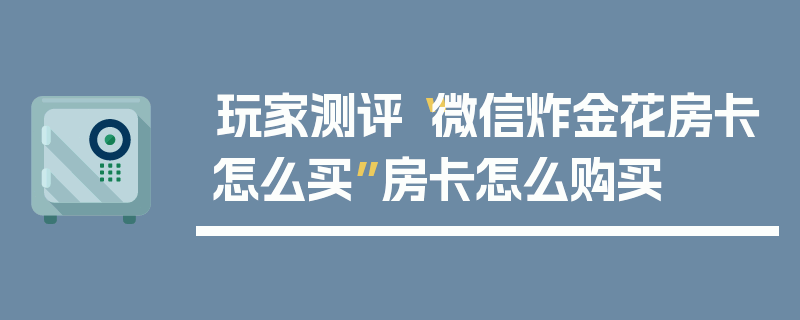 玩家测评“微信炸金花房卡怎么买”房卡怎么购买