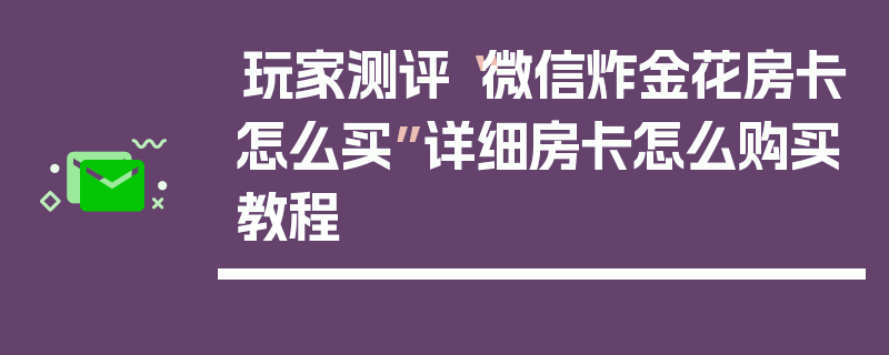 玩家测评“微信炸金花房卡怎么买”详细房卡怎么购买教程