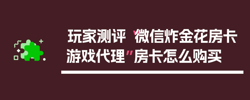 玩家测评“微信炸金花房卡游戏代理”房卡怎么购买