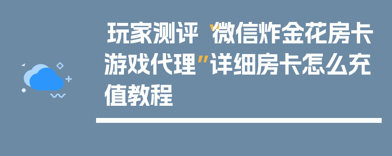 玩家测评“微信炸金花房卡游戏代理”详细房卡怎么充值教程