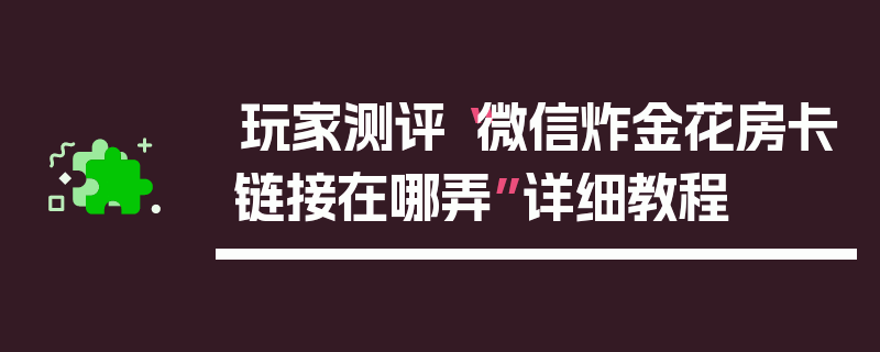 玩家测评“微信炸金花房卡链接在哪弄”详细教程