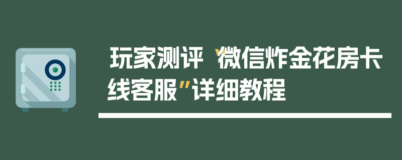 玩家测评“微信炸金花房卡线客服”详细教程