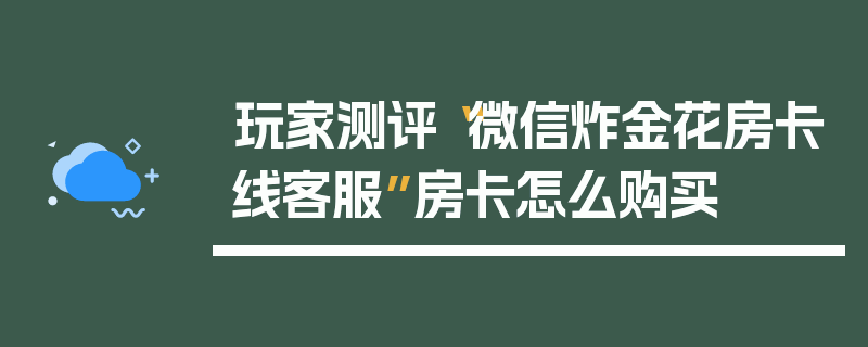 玩家测评“微信炸金花房卡线客服”房卡怎么购买