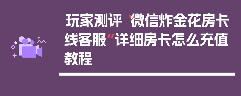 玩家测评“微信炸金花房卡线客服”详细房卡怎么充值教程