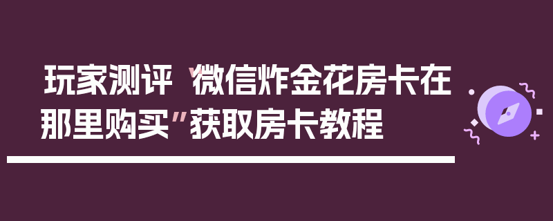 玩家测评“微信炸金花房卡在那里购买”获取房卡教程