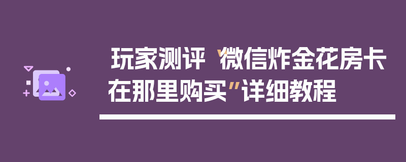 玩家测评“微信炸金花房卡在那里购买”详细教程