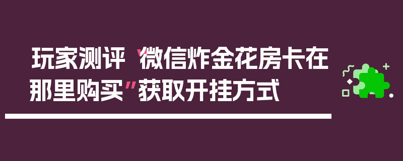 玩家测评“微信炸金花房卡在那里购买”获取开挂方式