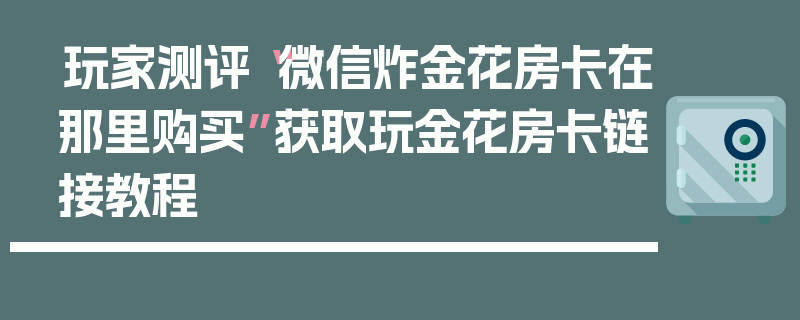 玩家测评“微信炸金花房卡在那里购买”获取玩金花房卡链接教程