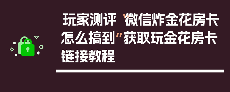 玩家测评“微信炸金花房卡怎么搞到”获取玩金花房卡链接教程