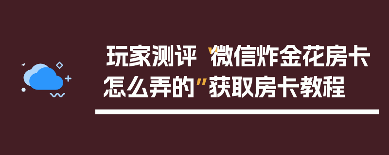 玩家测评“微信炸金花房卡怎么弄的”获取房卡教程