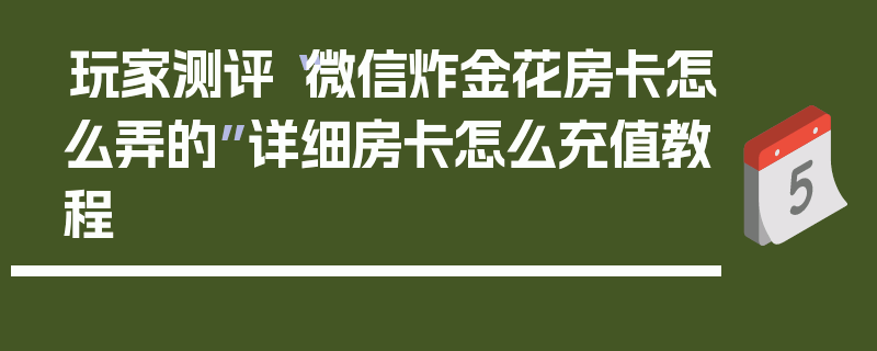 玩家测评“微信炸金花房卡怎么弄的”详细房卡怎么充值教程