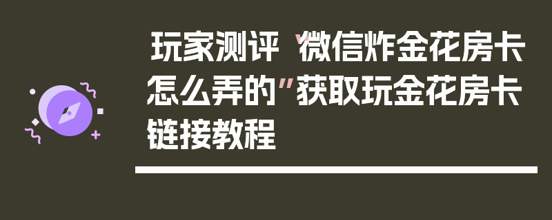 玩家测评“微信炸金花房卡怎么弄的”获取玩金花房卡链接教程