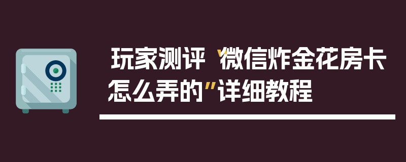 玩家测评“微信炸金花房卡怎么弄的”详细教程